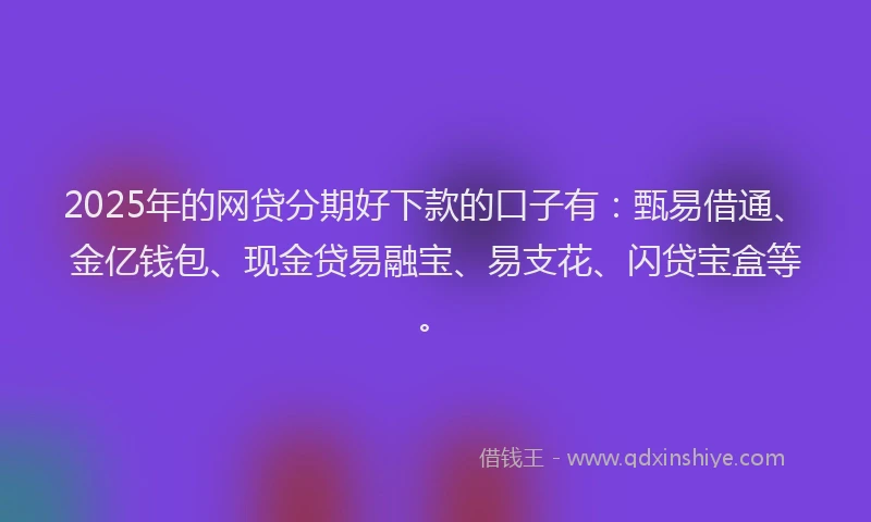 2025年的网贷分期好下款的口子有：甄易借通、金亿钱包、现金贷易融宝、易支花、闪贷宝盒等。
