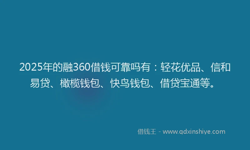 2025年的融360借钱可靠吗有：轻花优品、信和易贷、橄榄钱包、快鸟钱包、借贷宝通等。