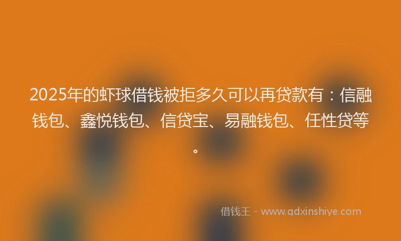 2025年的虾球借钱被拒多久可以再贷款有：信融钱包、鑫悦钱包、信贷宝、易融钱包、任性贷等。