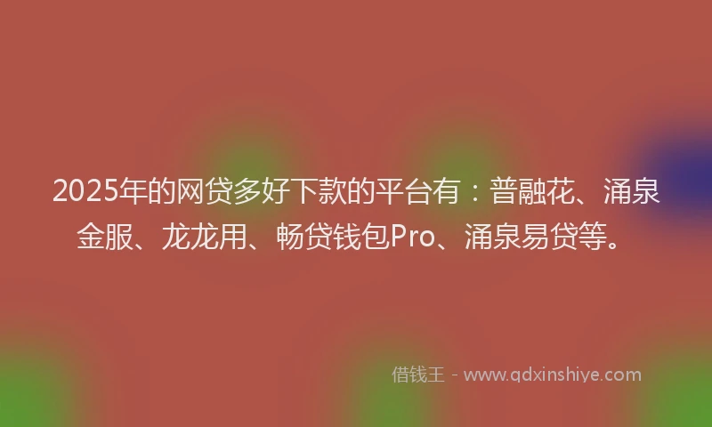 2025年的网贷多好下款的平台有：普融花、涌泉金服、龙龙用、畅贷钱包Pro、涌泉易贷等。