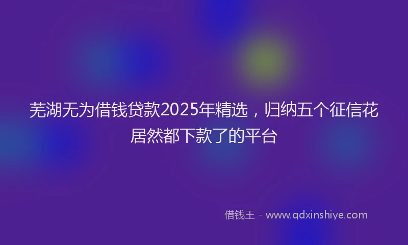 芜湖无为借钱贷款2025年精选，归纳五个征信花居然都下款了的平台