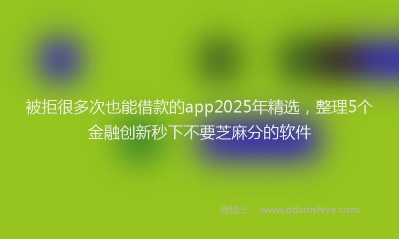 被拒很多次也能借款的app2025年精选，整理5个金融创新秒下不要芝麻分的软件