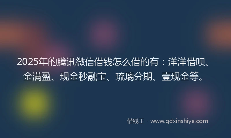 2025年的腾讯微信借钱怎么借的有：洋洋借呗、金满盈、现金秒融宝、琉璃分期、壹现金等。
