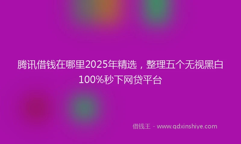 腾讯借钱在哪里2025年精选，整理五个无视黑白100%秒下网贷平台