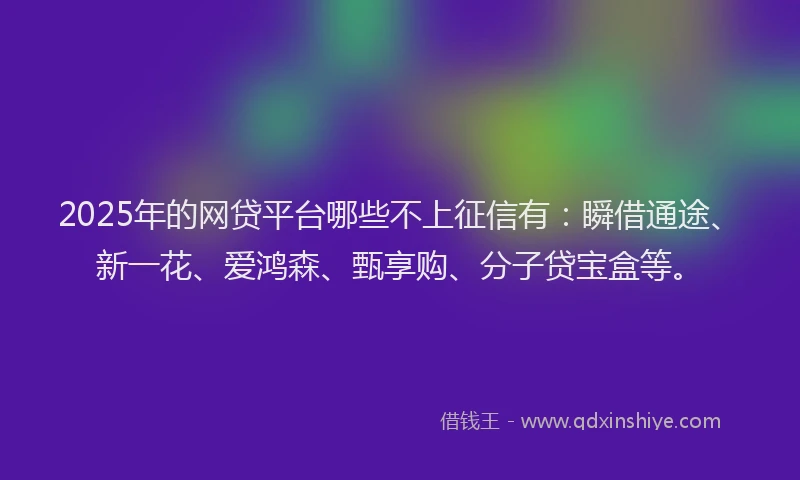 2025年的网贷平台哪些不上征信有：瞬借通途、新一花、爱鸿森、甄享购、分子贷宝盒等。
