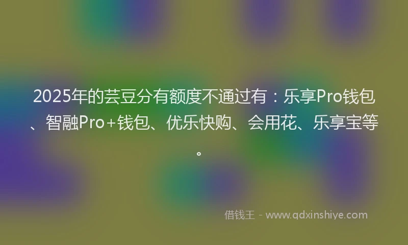 2025年的芸豆分有额度不通过有：乐享Pro钱包、智融Pro+钱包、优乐快购、会用花、乐享宝等。