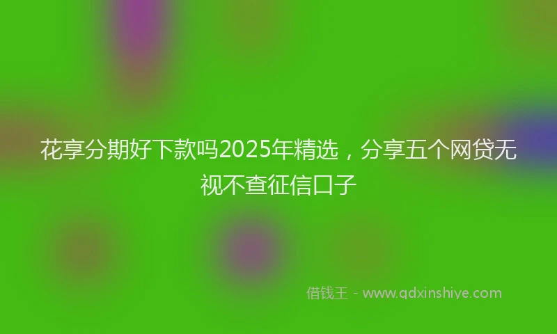 花享分期好下款吗2025年精选，分享五个网贷无视不查征信口子