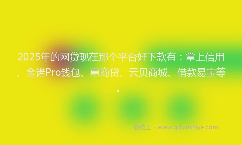 2025年的网贷现在那个平台好下款有：掌上信用、金诺Pro钱包、惠商贷、云贝商城、借款易宝等。