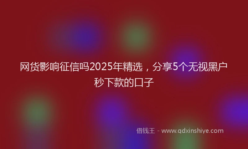 网货影响征信吗2025年精选，分享5个无视黑户秒下款的口子