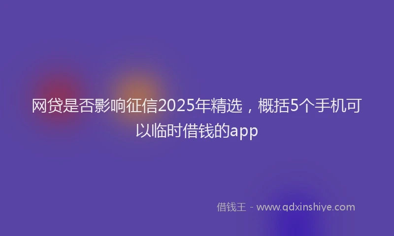 网贷是否影响征信2025年精选，概括5个手机可以临时借钱的app