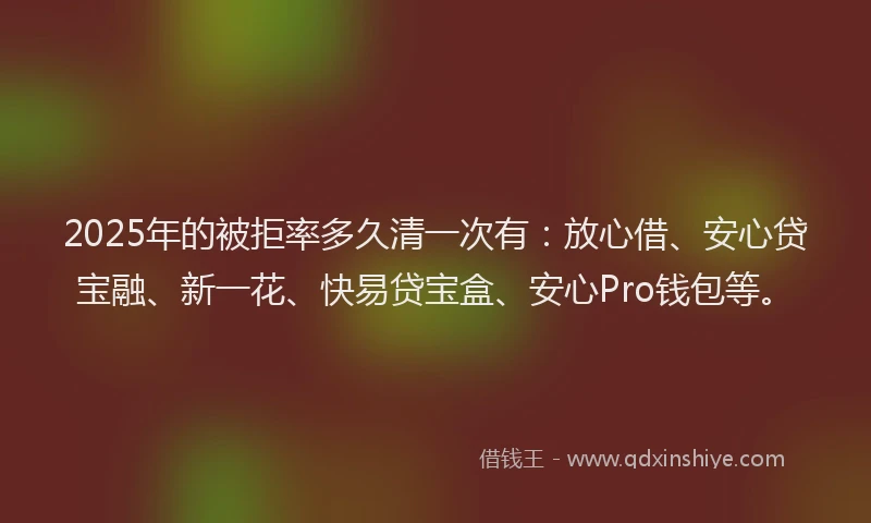 2025年的被拒率多久清一次有：放心借、安心贷宝融、新一花、快易贷宝盒、安心Pro钱包等。