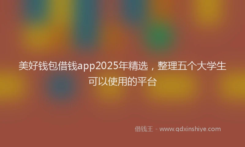 美好钱包借钱app2025年精选，整理五个大学生可以使用的平台