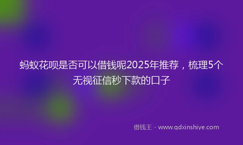 蚂蚁花呗是否可以借钱呢2025年推荐，梳理5个无视征信秒下款的口子