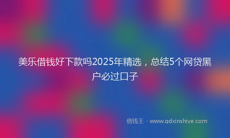 美乐借钱好下款吗2025年精选，总结5个网贷黑户必过口子