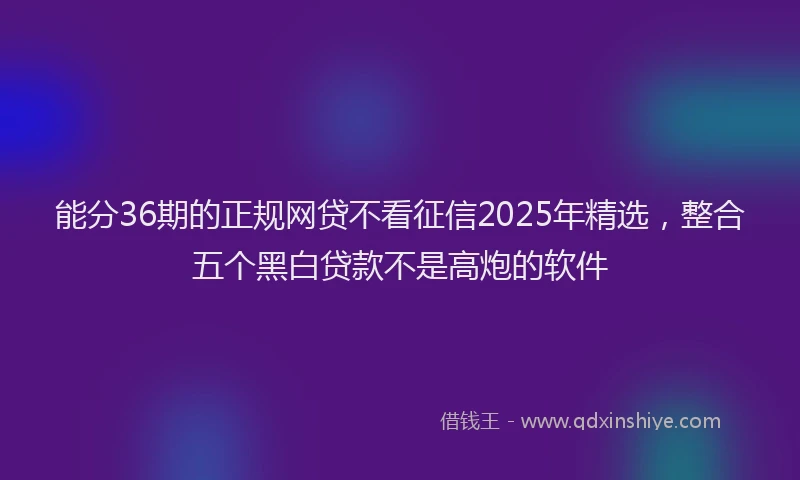 能分36期的正规网贷不看征信2025年精选，整合五个黑白贷款不是高炮的软件