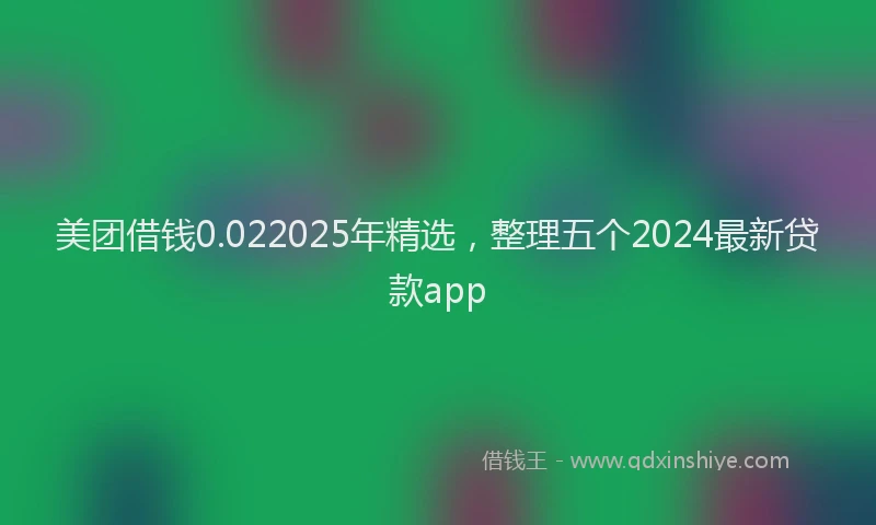 美团借钱0.022025年精选，整理五个2024最新贷款app