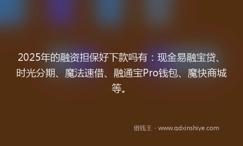 2025年的融资担保好下款吗有：现金易融宝贷、时光分期、魔法速借、融通宝Pro钱包、魔快商城等。