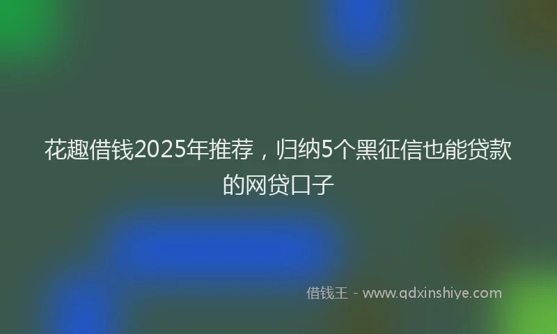 花趣借钱2025年推荐，归纳5个黑征信也能贷款的网贷口子