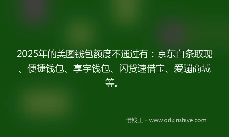 2025年的美图钱包额度不通过有：京东白条取现、便捷钱包、享宇钱包、闪贷速借宝、爱蹦商城等。