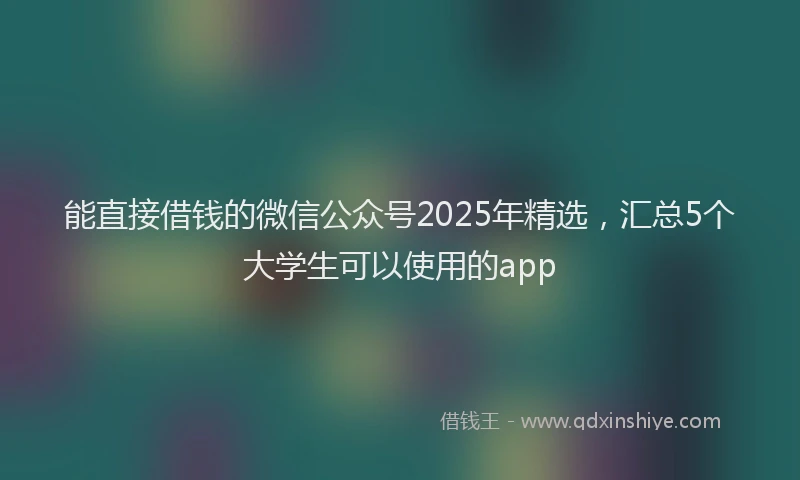 能直接借钱的微信公众号2025年精选，汇总5个大学生可以使用的app