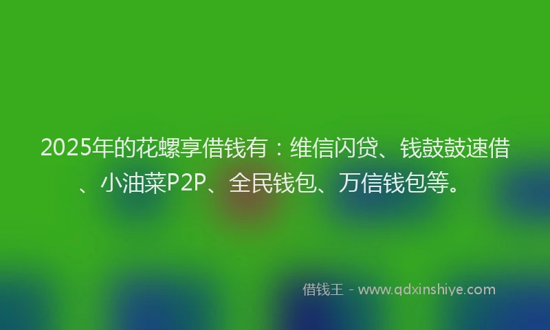 2025年的花螺享借钱有：维信闪贷、钱鼓鼓速借、小油菜P2P、全民钱包、万信钱包等。