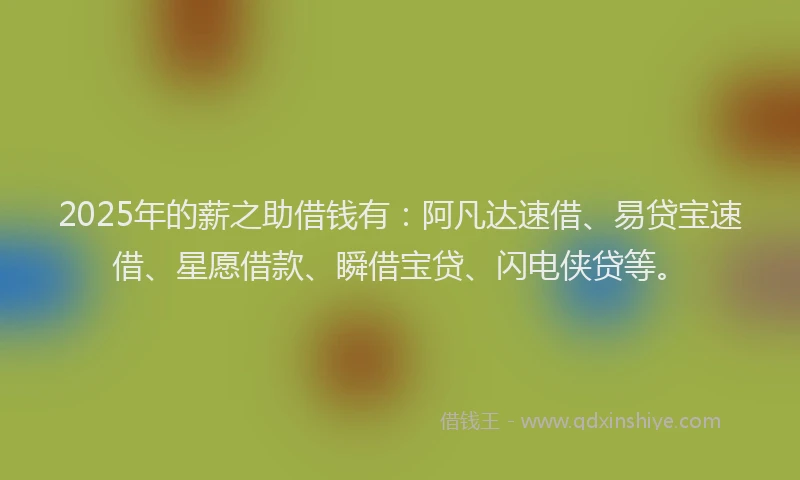 2025年的薪之助借钱有：阿凡达速借、易贷宝速借、星愿借款、瞬借宝贷、闪电侠贷等。