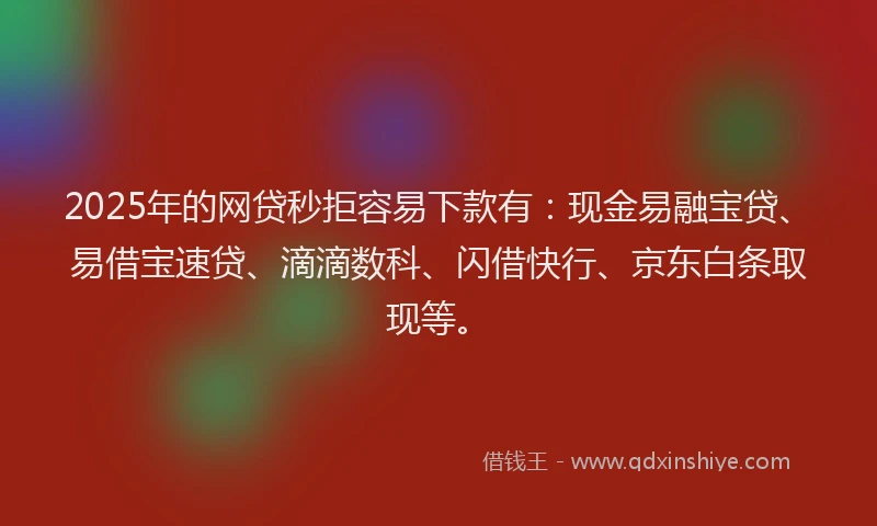 2025年的网贷秒拒容易下款有：现金易融宝贷、易借宝速贷、滴滴数科、闪借快行、京东白条取现等。