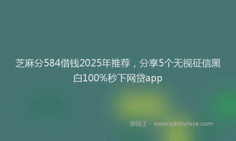 芝麻分584借钱2025年推荐，分享5个无视征信黑白100%秒下网贷app