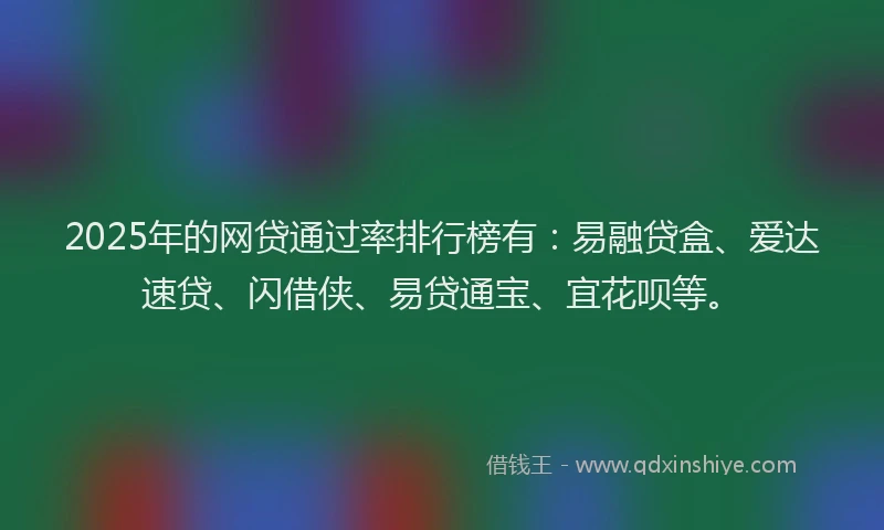 2025年的网贷通过率排行榜有：易融贷盒、爱达速贷、闪借侠、易贷通宝、宜花呗等。