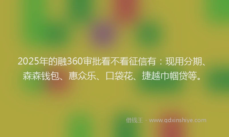 2025年的融360审批看不看征信有：现用分期、森森钱包、惠众乐、口袋花、捷越巾帼贷等。