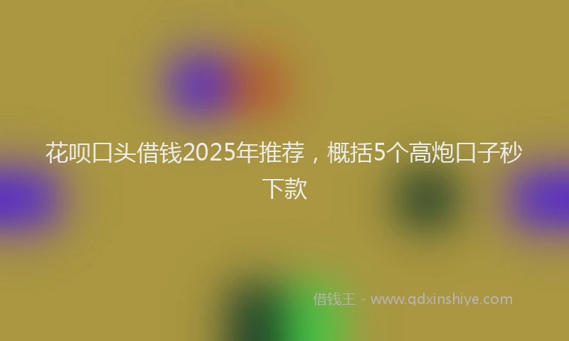花呗口头借钱2025年推荐，概括5个高炮口子秒下款