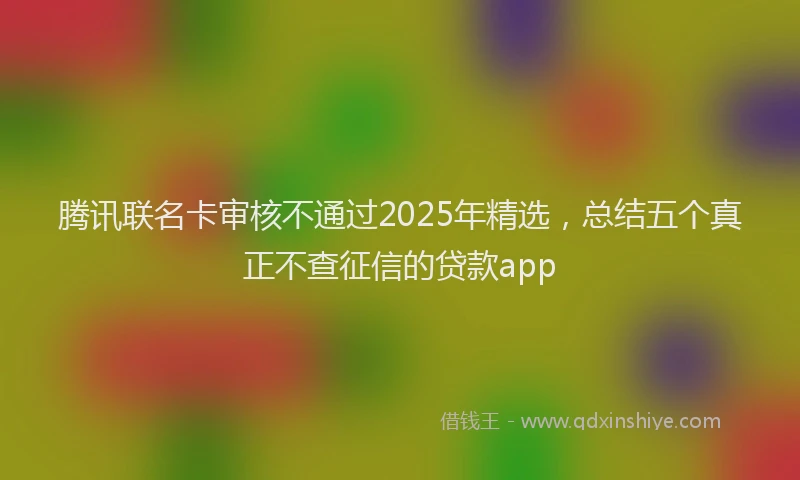 腾讯联名卡审核不通过2025年精选，总结五个真正不查征信的贷款app