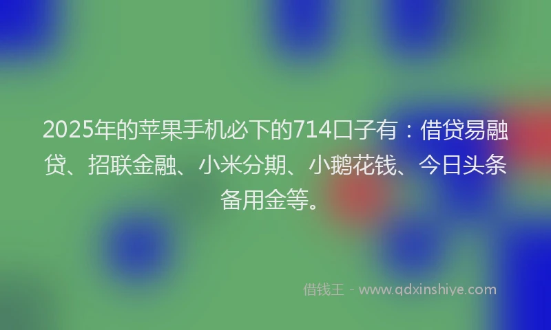 2025年的苹果手机必下的714口子有：借贷易融贷、招联金融、小米分期、小鹅花钱、今日头条备用金等。