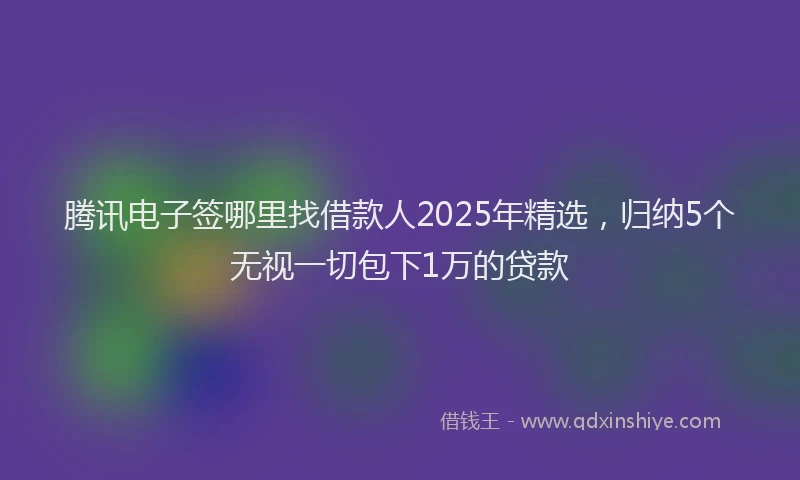 腾讯电子签哪里找借款人2025年精选，归纳5个无视一切包下1万的贷款