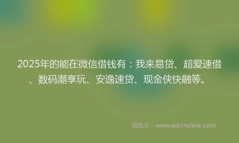 2025年的能在微信借钱有：我来易贷、超爱速借、数码潮享玩、安逸速贷、现金侠快融等。