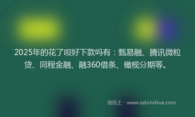 2025年的花了呗好下款吗有：甄易融、腾讯微粒贷、同程金融、融360借条、橄榄分期等。