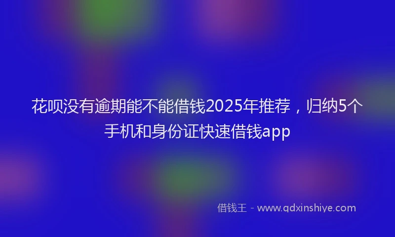 花呗没有逾期能不能借钱2025年推荐，归纳5个手机和身份证快速借钱app