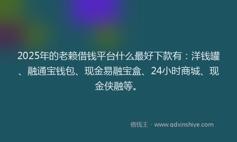 2025年的老赖借钱平台什么最好下款有：洋钱罐、融通宝钱包、现金易融宝盒、24小时商城、现金侠融等。