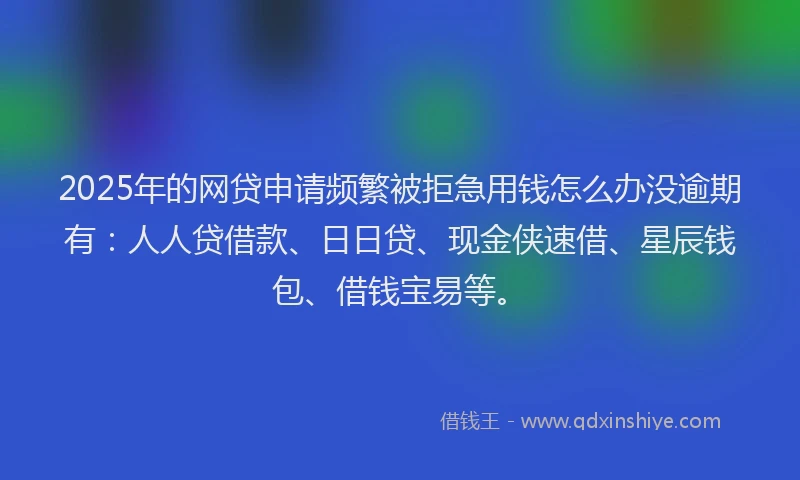 2025年的网贷申请频繁被拒急用钱怎么办没逾期有：人人贷借款、日日贷、现金侠速借、星辰钱包、借钱宝易等。