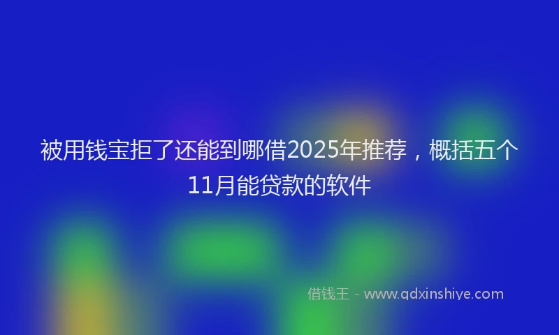 被用钱宝拒了还能到哪借2025年推荐，概括五个11月能贷款的软件