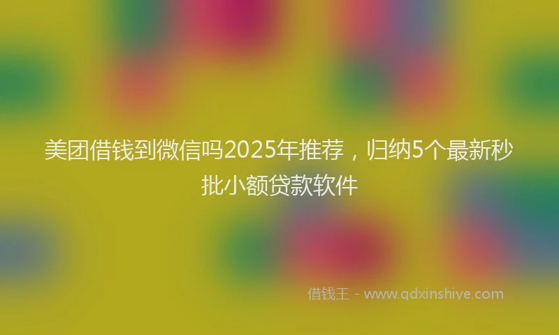 美团借钱到微信吗2025年推荐，归纳5个最新秒批小额贷款软件