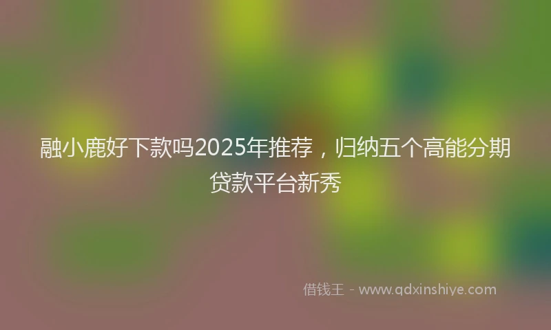 融小鹿好下款吗2025年推荐，归纳五个高能分期贷款平台新秀