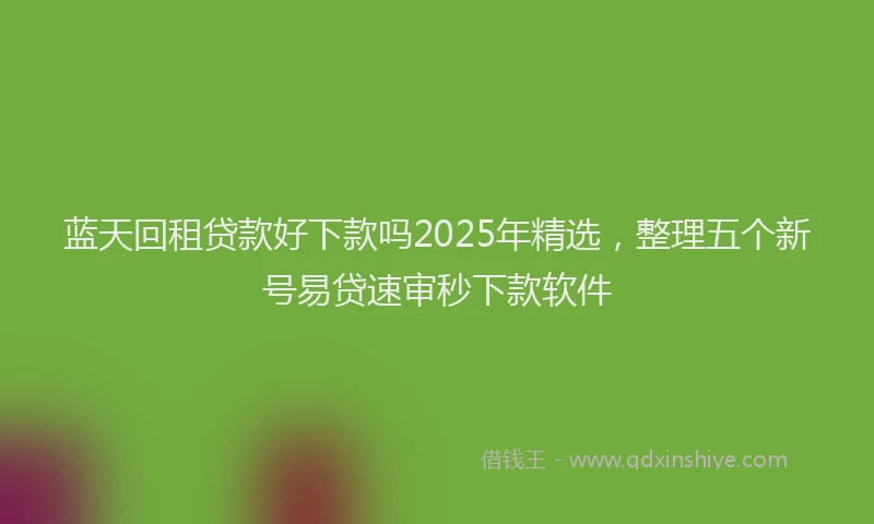 蓝天回租贷款好下款吗2025年精选，整理五个新号易贷速审秒下款软件