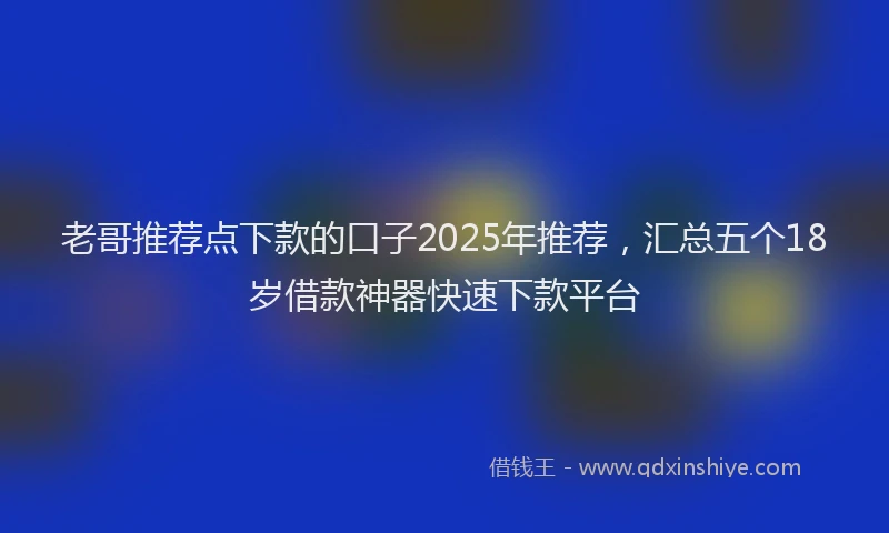 老哥推荐点下款的口子2025年推荐，汇总五个18岁借款神器快速下款平台