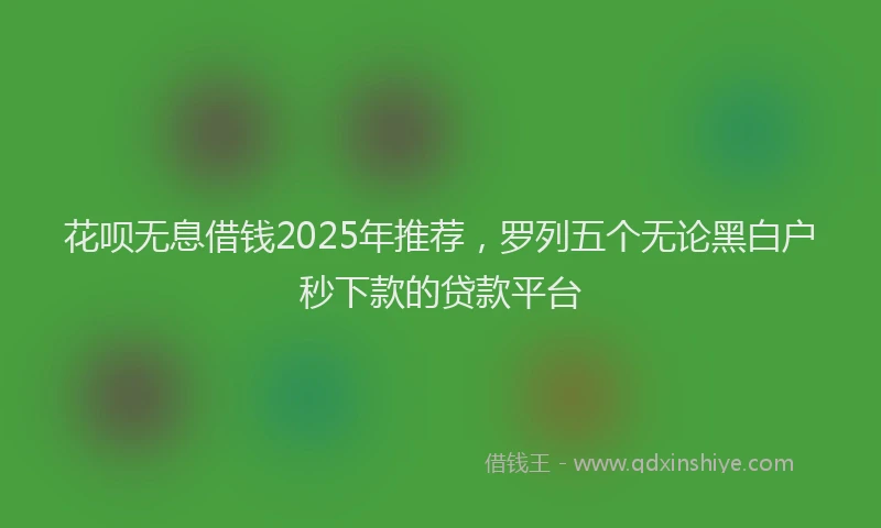 花呗无息借钱2025年推荐，罗列五个无论黑白户秒下款的贷款平台