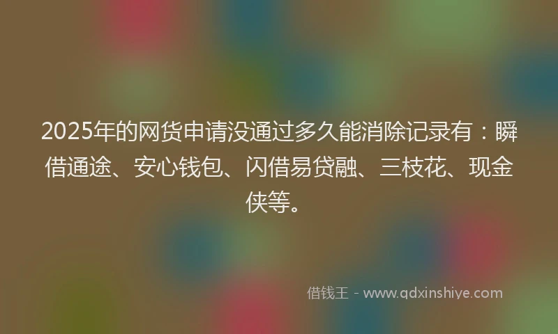 2025年的网货申请没通过多久能消除记录有：瞬借通途、安心钱包、闪借易贷融、三枝花、现金侠等。