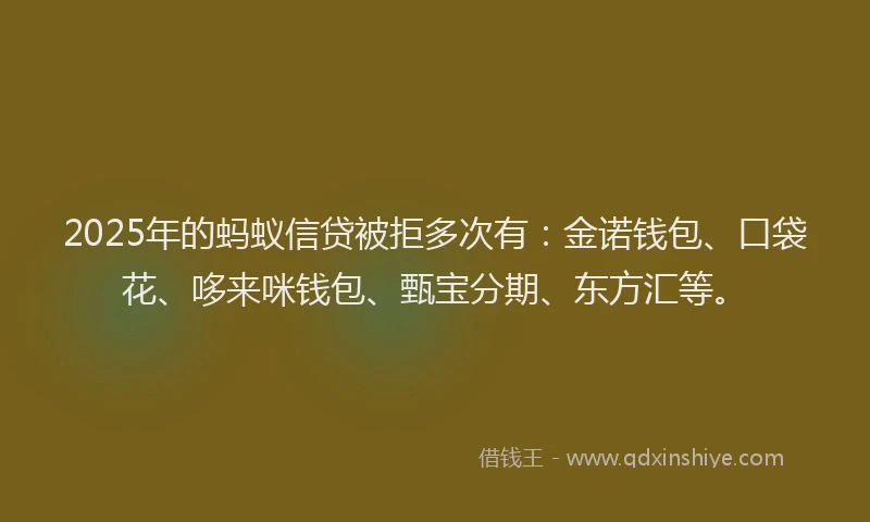 2025年的蚂蚁信贷被拒多次有：金诺钱包、口袋花、哆来咪钱包、甄宝分期、东方汇等。