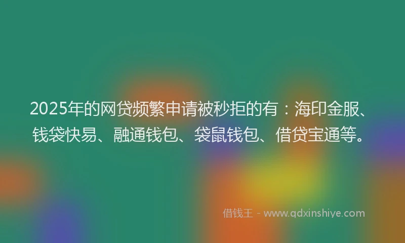 2025年的网贷频繁申请被秒拒的有：海印金服、钱袋快易、融通钱包、袋鼠钱包、借贷宝通等。