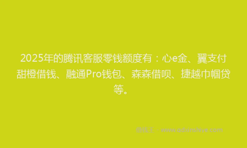 2025年的腾讯客服零钱额度有：心e金、翼支付甜橙借钱、融通Pro钱包、森森借呗、捷越巾帼贷等。