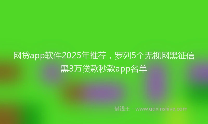 网贷app软件2025年推荐，罗列5个无视网黑征信黑3万贷款秒款app名单